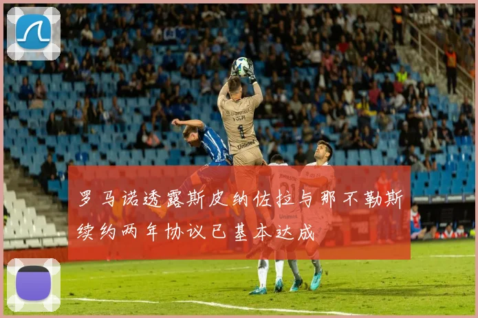 罗马诺透露斯皮纳佐拉与那不勒斯续约两年协议已基本达成