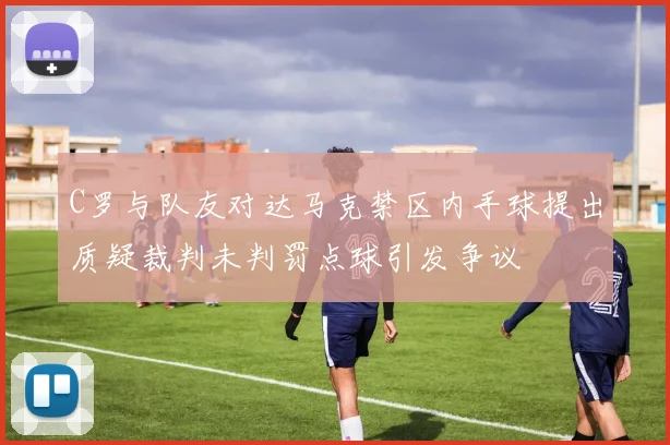 C罗与队友对达马克禁区内手球提出质疑裁判未判罚点球引发争议