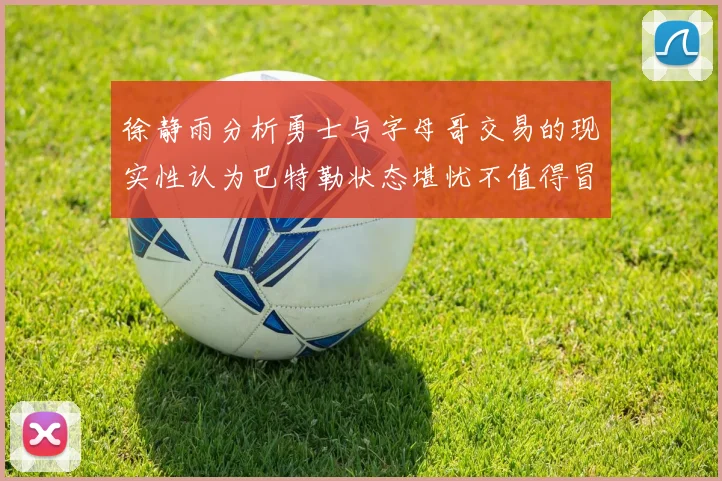 徐静雨分析勇士与字母哥交易的现实性认为巴特勒状态堪忧不值得冒险