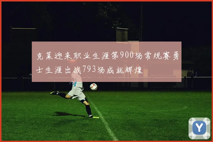 克莱迎来职业生涯第900场常规赛勇士生涯出战793场成就辉煌