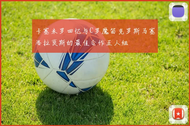 卡塞米罗回忆与C罗魔笛克罗斯马塞洛拉莫斯的最佳合作五人组