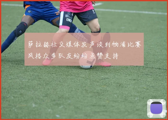 萨拉赫社交媒体发声谈利物浦比赛风格众多队友纷纷点赞支持