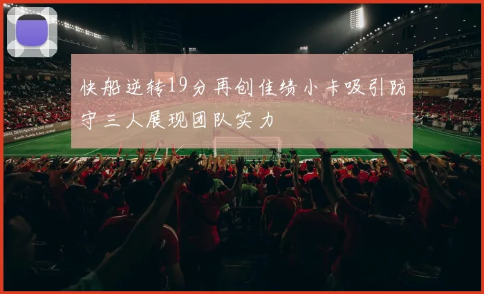快船逆转19分再创佳绩小卡吸引防守三人展现团队实力
