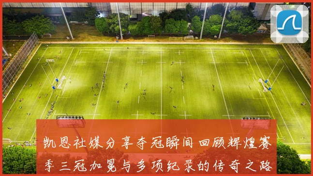 凯恩社媒分享夺冠瞬间回顾辉煌赛季三冠加冕与多项纪录的传奇之路
