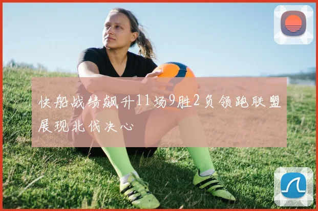 快船战绩飙升11场9胜2负领跑联盟展现北伐决心