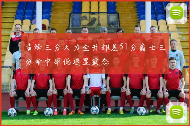 黄蜂三分火力全开却差51分爵士三分命中率低迷显疲态