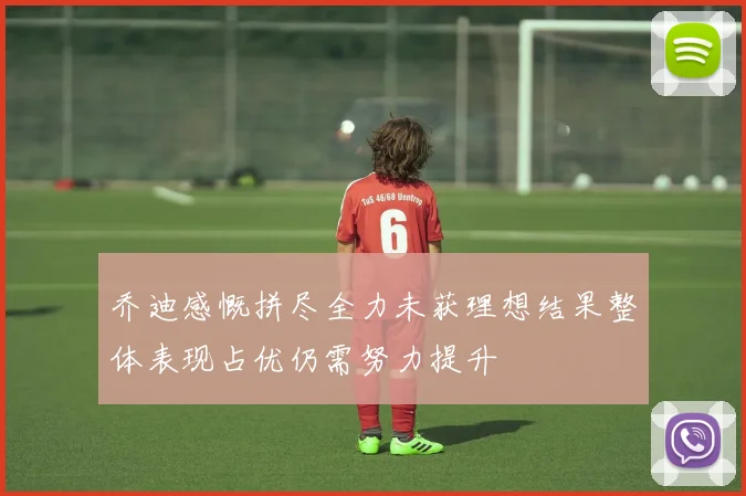 乔迪感慨拼尽全力未获理想结果整体表现占优仍需努力提升