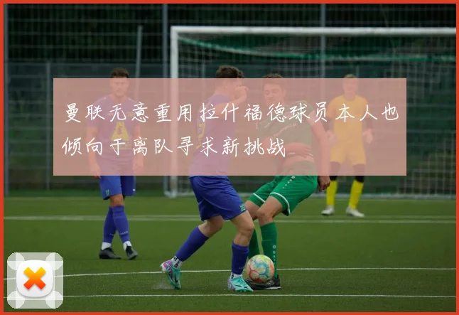 曼联无意重用拉什福德球员本人也倾向于离队寻求新挑战