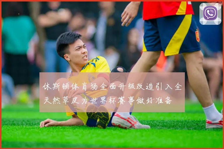 休斯顿体育场全面升级改造引入全天然草皮为世界杯赛事做好准备