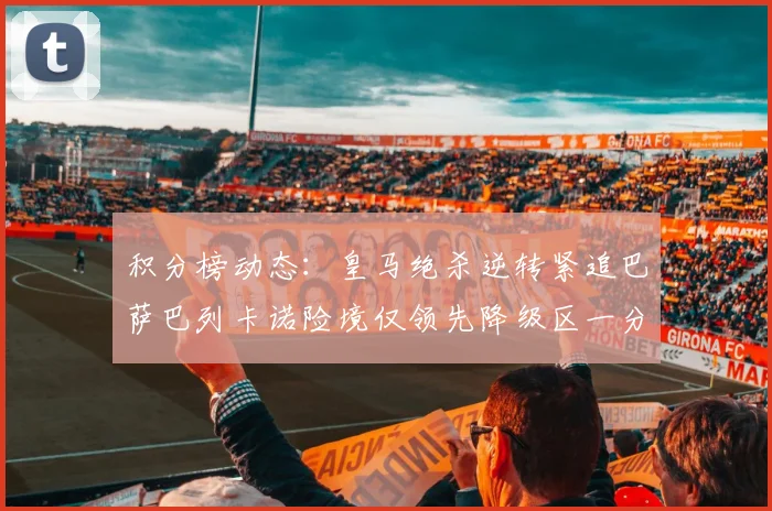 积分榜动态：皇马绝杀逆转紧追巴萨巴列卡诺险境仅领先降级区一分