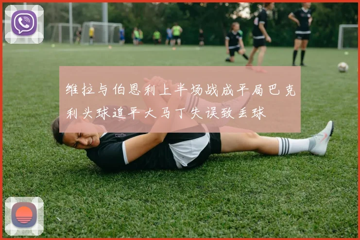 维拉与伯恩利上半场战成平局巴克利头球追平大马丁失误致丢球