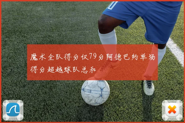魔术全队得分仅79分阿德巴约单场得分超越球队总和