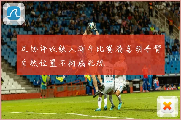 足协评议铁人海牛比赛潘喜明手臂自然位置不构成犯规