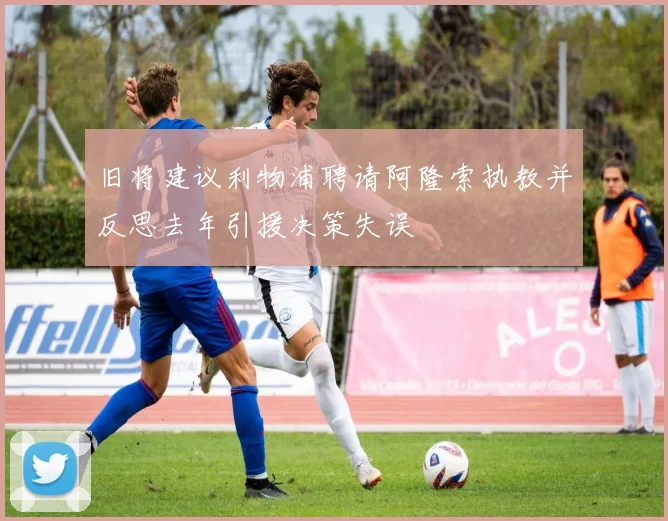 旧将建议利物浦聘请阿隆索执教并反思去年引援决策失误
