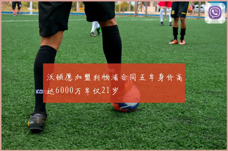 沃顿愿加盟利物浦合同五年身价高达6000万年仅21岁