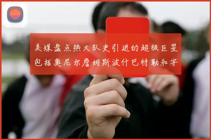 美媒盘点热火队史引进的超级巨星包括奥尼尔詹姆斯波什巴特勒和字母哥