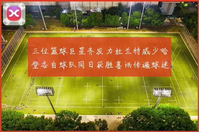 三位篮球巨星齐发力杜兰特威少哈登各自球队同日获胜喜讯传遍球迷圈