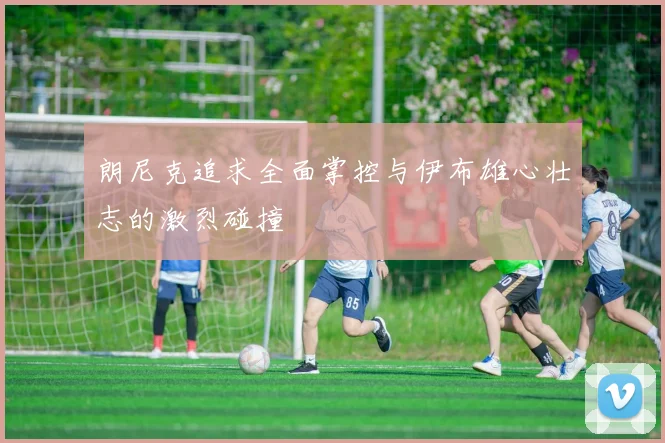 朗尼克追求全面掌控与伊布雄心壮志的激烈碰撞