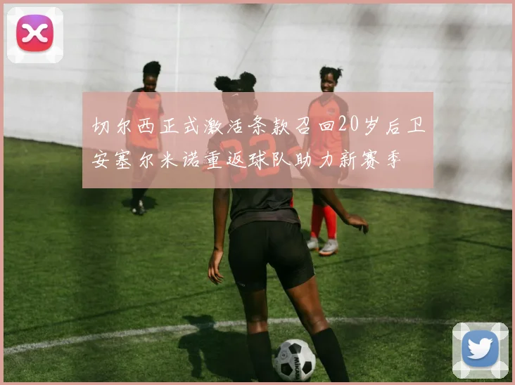 切尔西正式激活条款召回20岁后卫安塞尔米诺重返球队助力新赛季