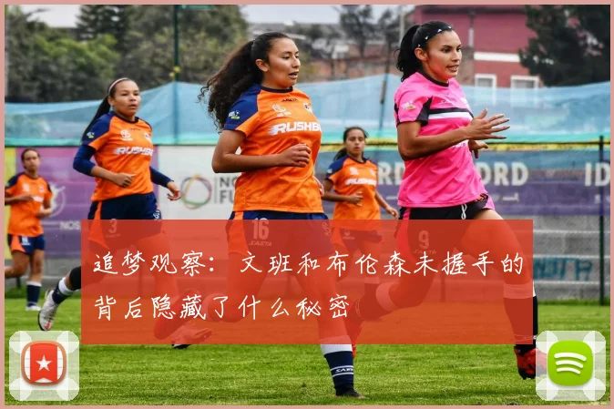 追梦观察：文班和布伦森未握手的背后隐藏了什么秘密